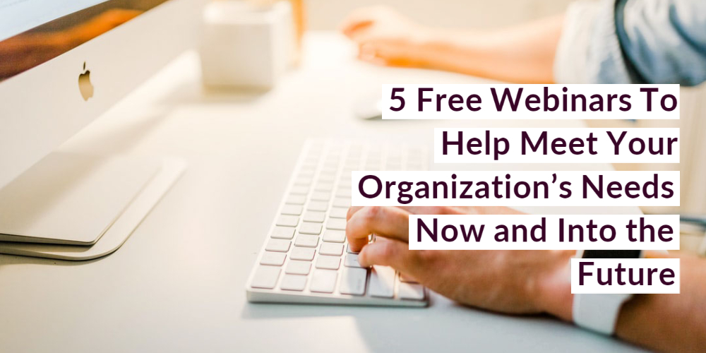 5 Free Webinars To Help Meet Your Organization’s Needs Now and Into the Future